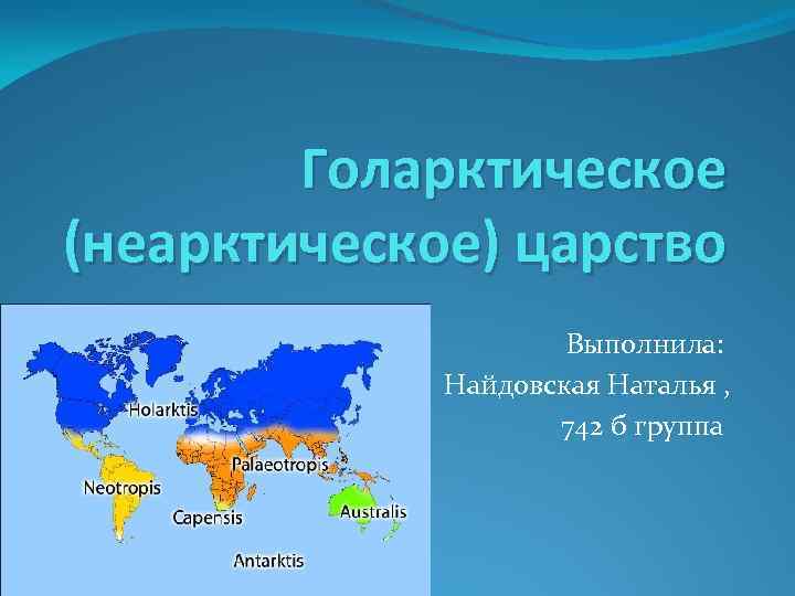 Голарктическое (неарктическое) царство Выполнила: Найдовская Наталья , 742 б группа 