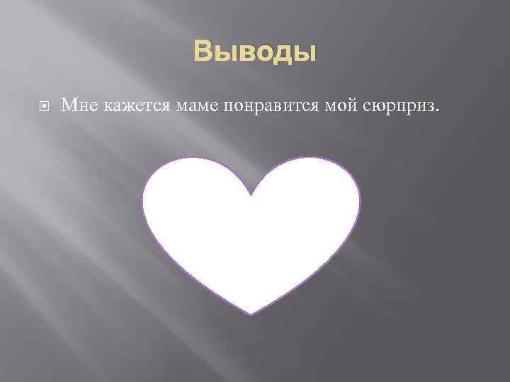 Выводы Мне кажется маме понравится мой сюрприз. 