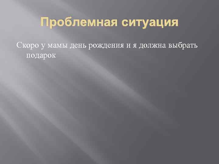 Проблемная ситуация Скоро у мамы день рождения и я должна выбрать подарок 