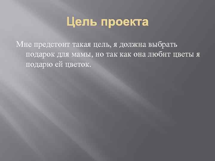 Цель проекта Мне предстоит такая цель, я должна выбрать подарок для мамы, но так