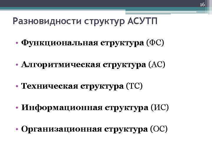 16 Разновидности структур АСУТП • Функциональная структура (ФС) • Алгоритмическая структура (АС) • Техническая