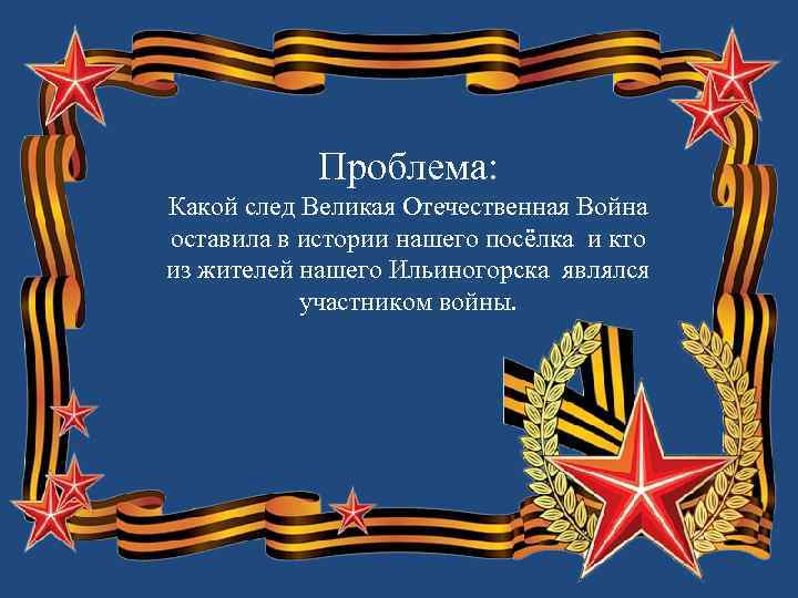 Проблема: Какой след Великая Отечественная Война оставила в истории нашего посёлка и кто из