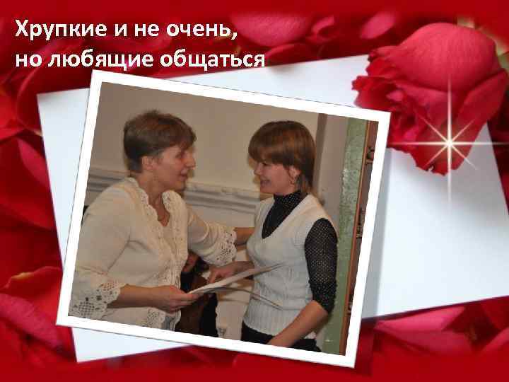 Хрупкие и не очень, но любящие общаться 