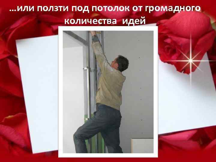 …или ползти под потолок от громадного количества идей 