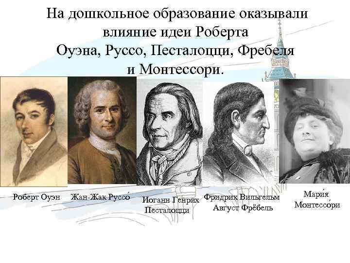  На дошкольное образование оказывали влияние идеи Роберта Оуэна, Руссо, Песталоцци, Фребеля и Монтессори.
