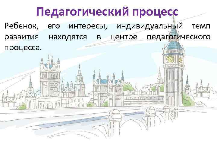 Педагогический процесс Ребенок, его интересы, индивидуальный темп развития находятся в центре педагогического процесса. 