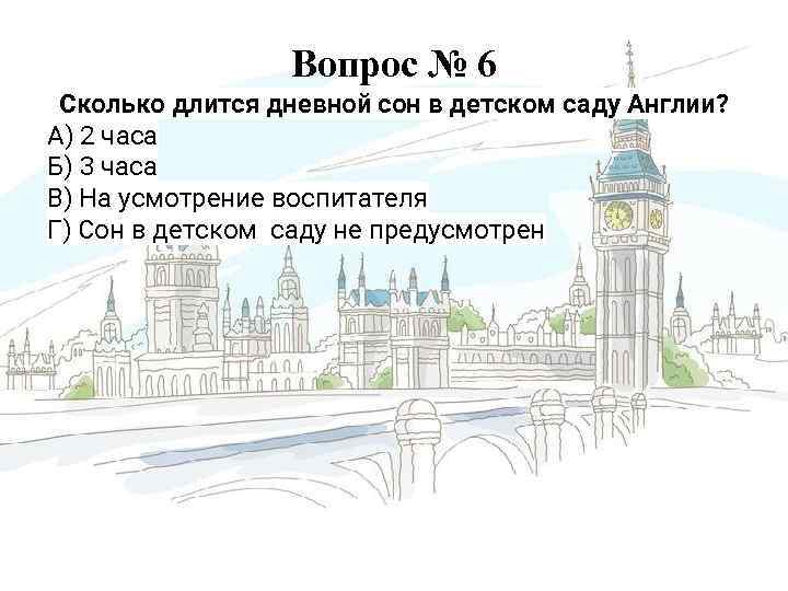 Вопрос № 6 Сколько длится дневной сон в детском саду Англии? А) 2 часа