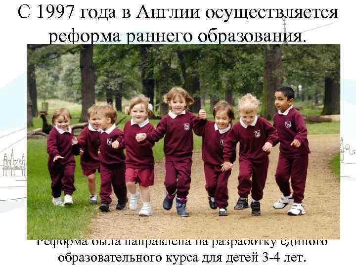 С 1997 года в Англии осуществляется реформа раннего образования. Реформа была направлена на разработку