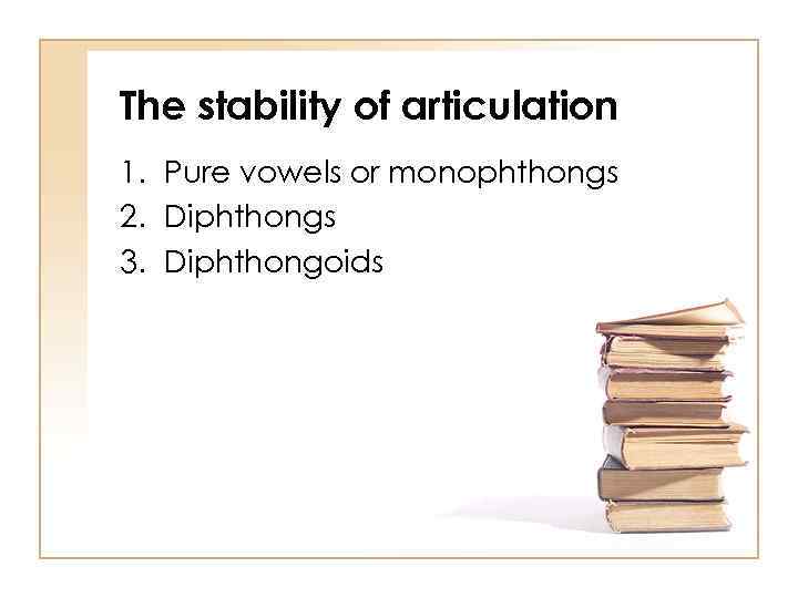 The stability of articulation 1. Pure vowels or monophthongs 2. Diphthongs 3. Diphthongoids 
