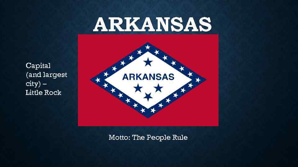 ARKANSAS Capital (and largest city) – Little Rock Motto: The People Rule 