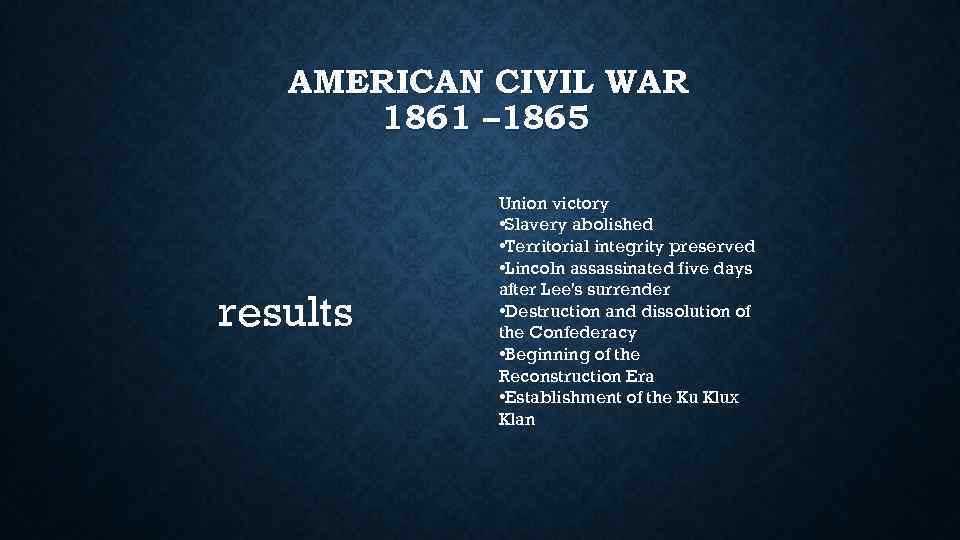AMERICAN CIVIL WAR 1861 – 1865 results Union victory • Slavery abolished • Territorial