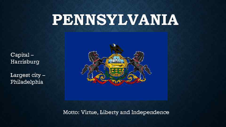 PENNSYLVANIA Capital – Harrisburg Largest city – Philadelphia Motto: Virtue, Liberty and Independence 