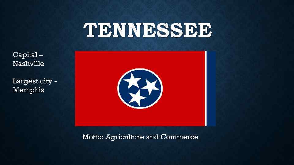 TENNESSEE Capital – Nashville Largest city Memphis Motto: Agriculture and Commerce 