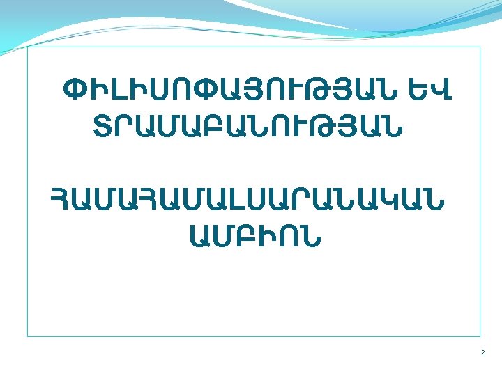  ՓԻԼԻՍՈՓԱՅՈՒԹՅԱՆ ԵՎ ՏՐԱՄԱԲԱՆՈՒԹՅԱՆ ՀԱՄԱԼՍԱՐԱՆԱԿԱՆ ԱՄԲԻՈՆ 2 
