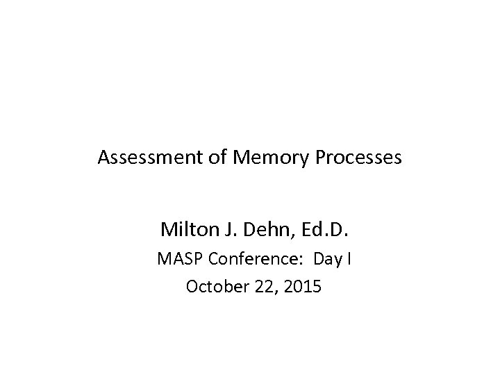 Assessment of Memory Processes Milton J. Dehn, Ed. D. MASP Conference: Day I October