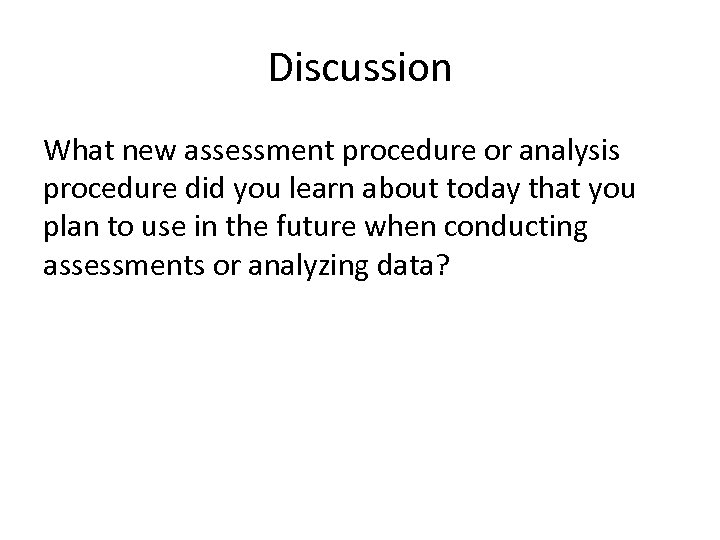 Discussion What new assessment procedure or analysis procedure did you learn about today that