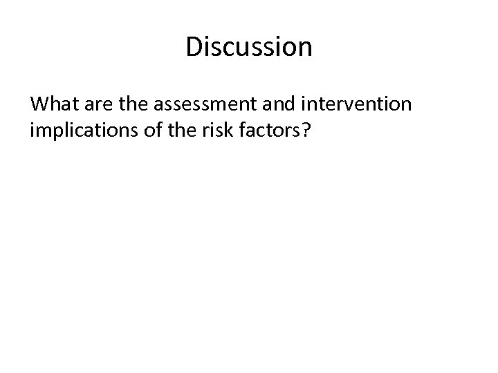 Discussion What are the assessment and intervention implications of the risk factors? 