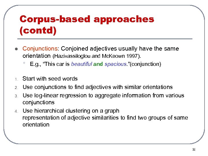 Corpus-based approaches (contd) l Conjunctions: Conjoined adjectives usually have the same orientation (Hazivassiloglou and