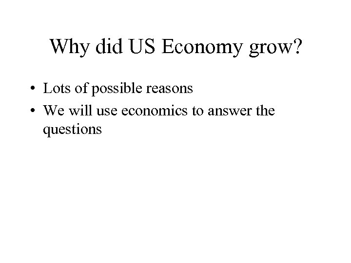 Why did US Economy grow? • Lots of possible reasons • We will use