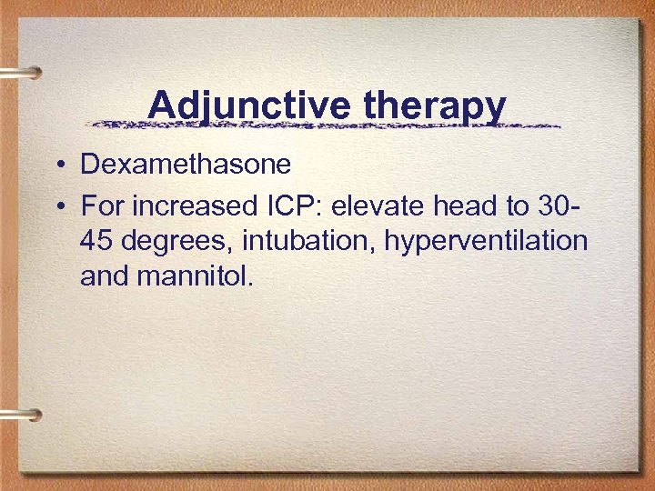 Adjunctive therapy • Dexamethasone • For increased ICP: elevate head to 3045 degrees, intubation,