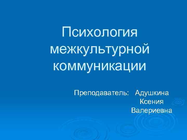 Психология межкультурной коммуникации Преподаватель: Адушкина Ксения Валериевна 