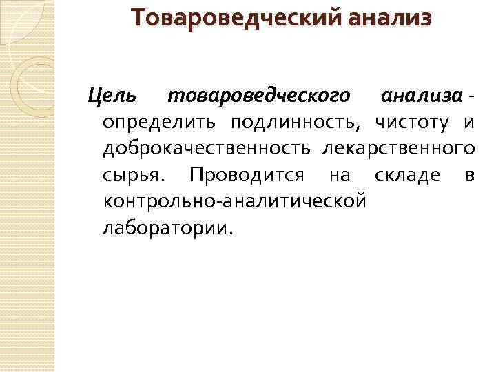 Товароведческий анализ Цель товароведческого анализа - определить подлинность, чистоту и доброкачественность лекарственного сырья. Проводится