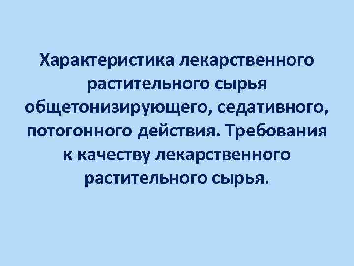 Характеристика лекарственного растительного сырья общетонизирующего, седативного, потогонного действия. Требования к качеству лекарственного растительного сырья.