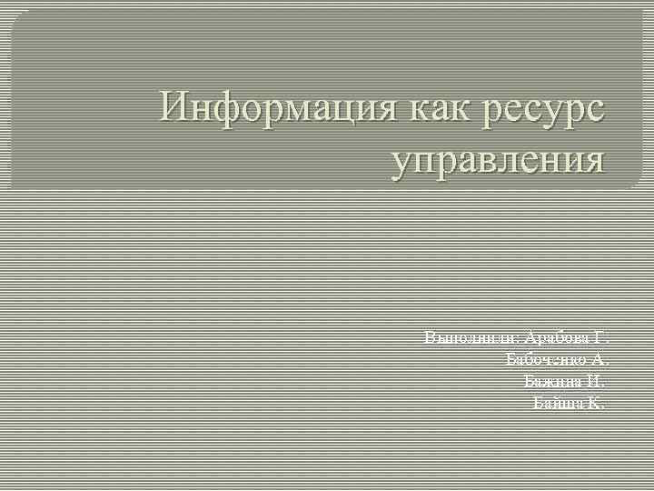 Информация как ресурс управления Выполнили: Арабова Г. Бабоченко А. Бажина И. Байша К. 