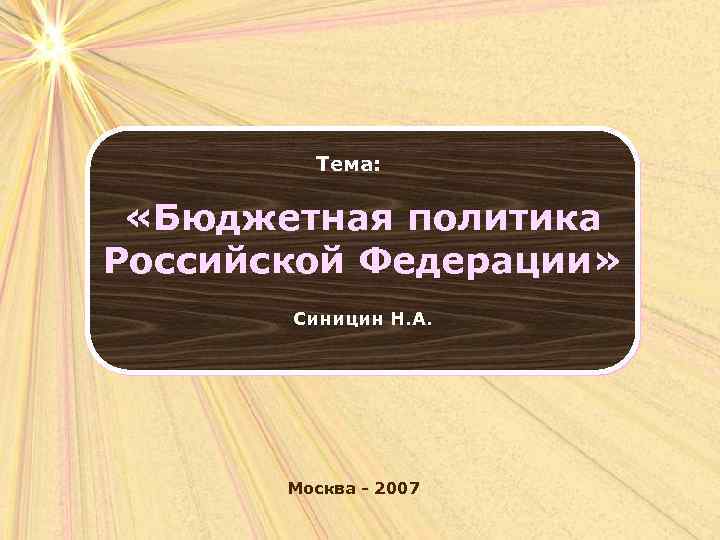 Тема: «Бюджетная политика Российской Федерации» Синицин Н. А. Москва - 2007 