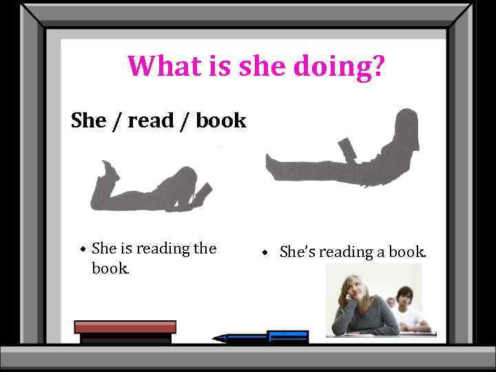 What is she doing? She / read / book • She is reading the