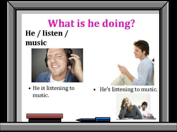 What is he doing? He / listen / music • He is listening to