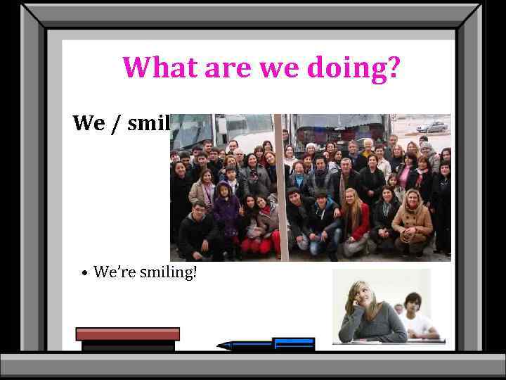 What are we doing? We / smile • We’re smiling! 