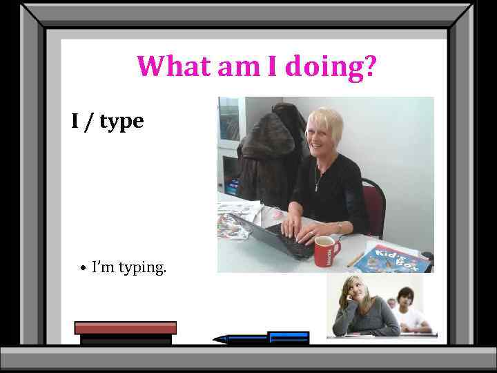 What am I doing? I / type • I’m typing. 