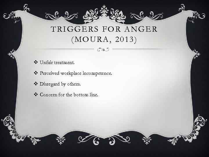 TRIGGERS FOR ANGER (MOURA, 2013) v Unfair treatment. v Perceived workplace incompetence. v Disregard