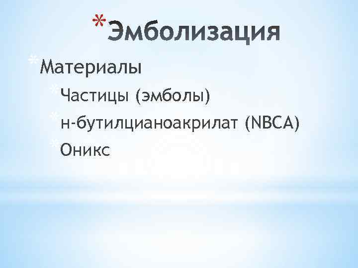 * *Материалы *Частицы (эмболы) *н-бутилцианоакрилат (NBCA) *Оникс 