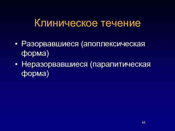 Клиническое течение • Разорвавшиеся (апоплексическая форма) • Неразорвавшиеся (паралитическая форма) 64 