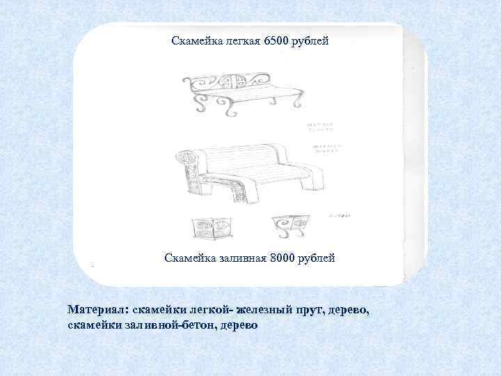 Скамейка легкая 6500 рублей Скамейка заливная 8000 рублей Материал: скамейки легкой- железный прут, дерево,