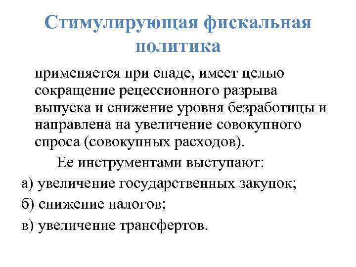 Стимулирующая фискальная политика применяется при спаде, имеет целью сокращение рецессионного разрыва выпуска и снижение