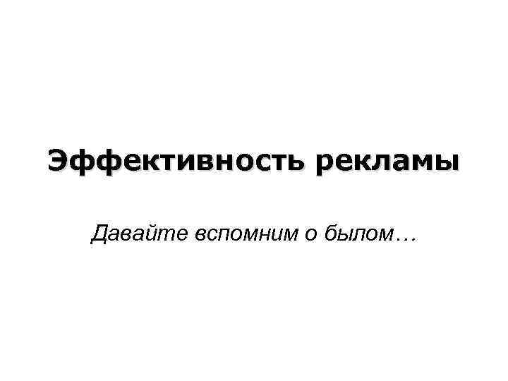 Эффективность рекламы Давайте вспомним о былом… 