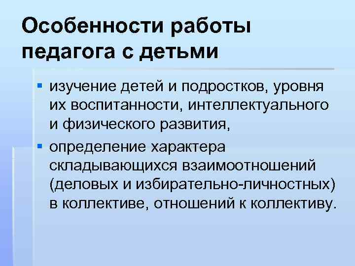 Особенности работы педагога с детьми § изучение детей и подростков, уровня их воспитанности, интеллектуального