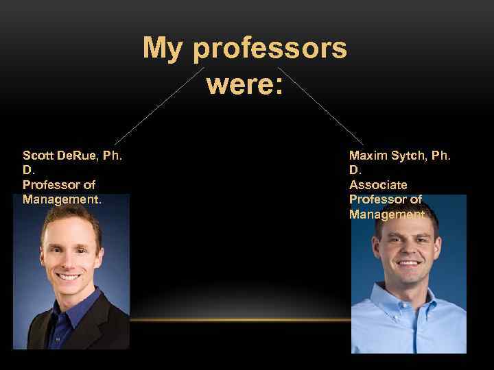 My professors were: Scott De. Rue, Ph. D. Professor of Management. Maxim Sytch, Ph.