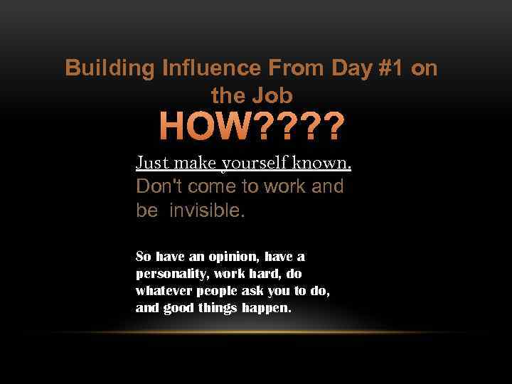 Building Influence From Day #1 on the Job HOW? ? Just make yourself known.