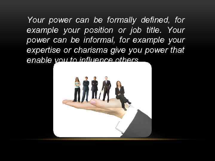 Your power can be formally defined, for example your position or job title. Your