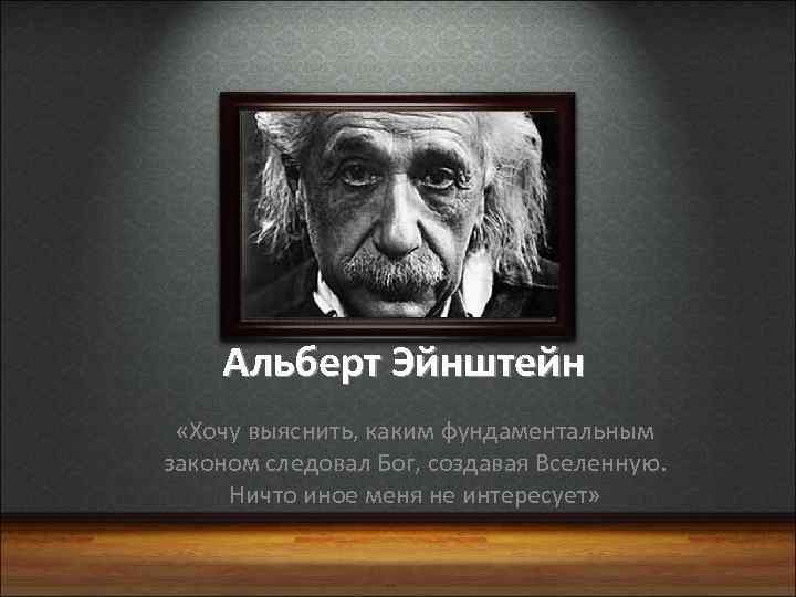 Альберт Эйнштейн «Хочу выяснить, каким фундаментальным законом следовал Бог, создавая Вселенную. Ничто иное меня