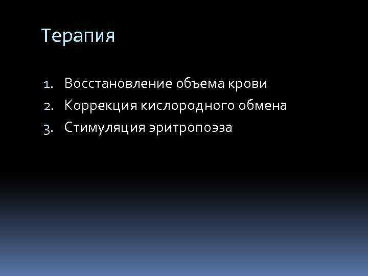 Терапия 1. Восстановление объема крови 2. Коррекция кислородного обмена 3. Стимуляция эритропоэза 