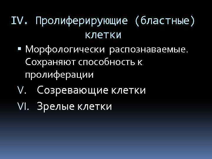IV. Пролиферирующие (бластные) клетки Морфологически распознаваемые. Сохраняют способность к пролиферации V. Созревающие клетки VI.