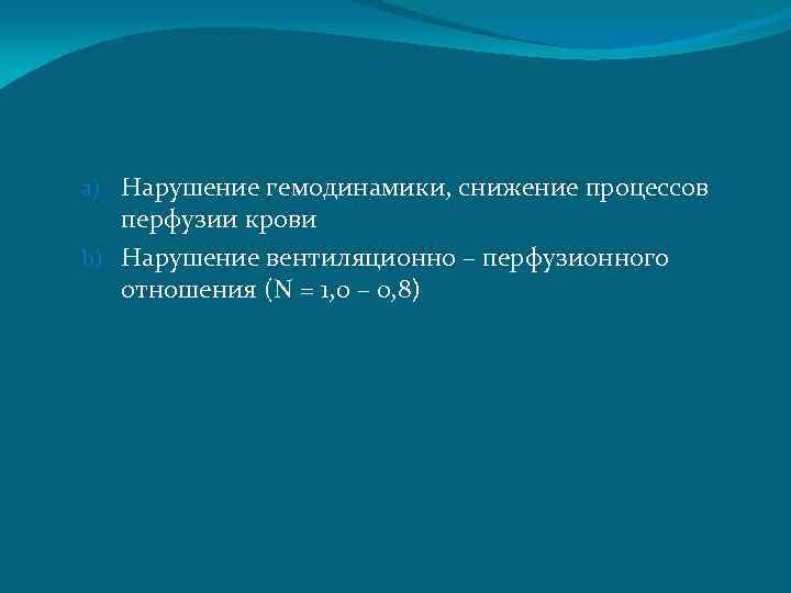 a) Нарушение гемодинамики, снижение процессов перфузии крови b) Нарушение вентиляционно – перфузионного отношения (N