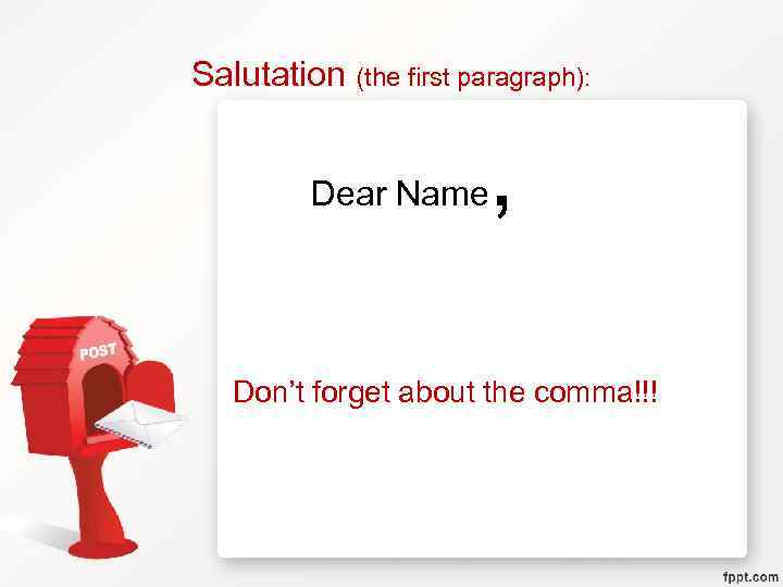 Salutation (the first paragraph): Dear Name , Don’t forget about the comma!!! 