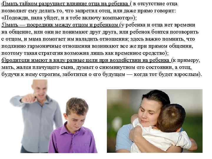 4)мать тайком разрушает влияние отца на ребенка ( в отсутствие отца позволяет ему делать