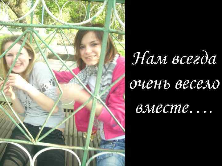 Нам всегда очень весело вместе…. 